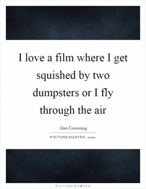 I love a film where I get squished by two dumpsters or I fly through the air Picture Quote #1
