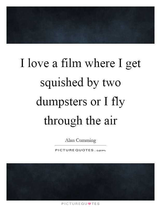 I love a film where I get squished by two dumpsters or I fly through the air Picture Quote #1