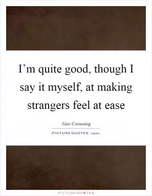I’m quite good, though I say it myself, at making strangers feel at ease Picture Quote #1