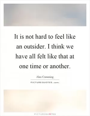 It is not hard to feel like an outsider. I think we have all felt like that at one time or another Picture Quote #1