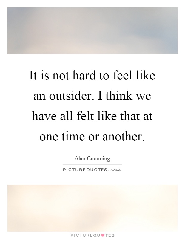 It is not hard to feel like an outsider. I think we have all felt like that at one time or another Picture Quote #1