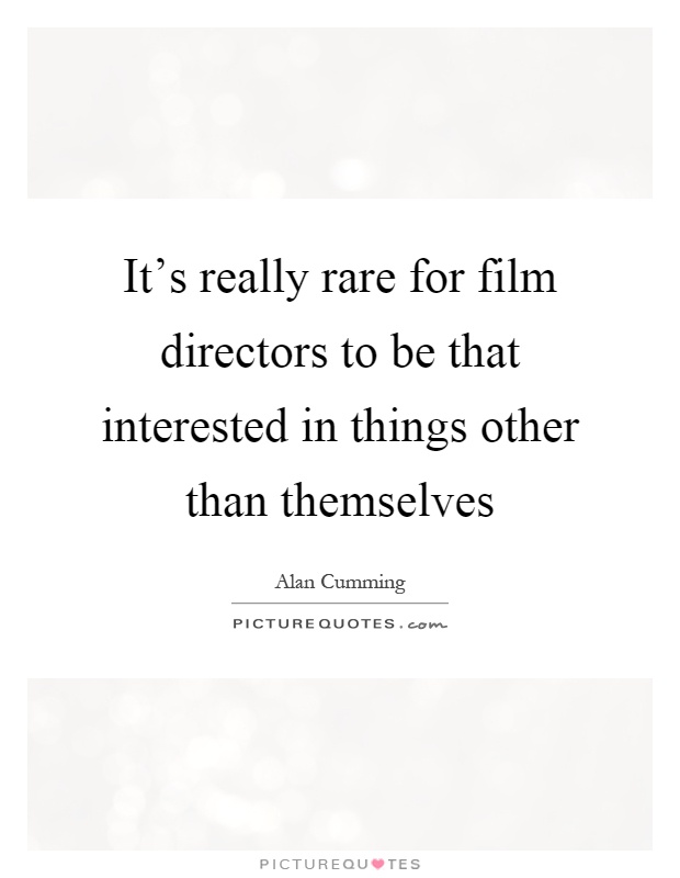 It's really rare for film directors to be that interested in things other than themselves Picture Quote #1
