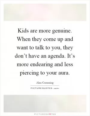 Kids are more genuine. When they come up and want to talk to you, they don’t have an agenda. It’s more endearing and less piercing to your aura Picture Quote #1