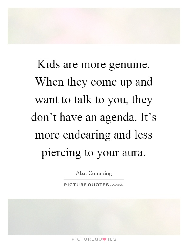 Kids are more genuine. When they come up and want to talk to you, they don't have an agenda. It's more endearing and less piercing to your aura Picture Quote #1
