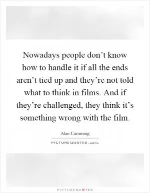 Nowadays people don’t know how to handle it if all the ends aren’t tied up and they’re not told what to think in films. And if they’re challenged, they think it’s something wrong with the film Picture Quote #1