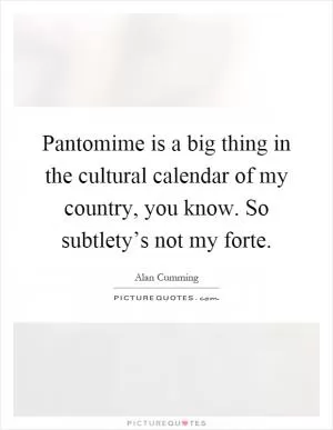 Pantomime is a big thing in the cultural calendar of my country, you know. So subtlety’s not my forte Picture Quote #1