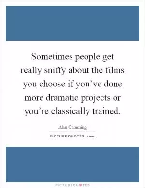 Sometimes people get really sniffy about the films you choose if you’ve done more dramatic projects or you’re classically trained Picture Quote #1