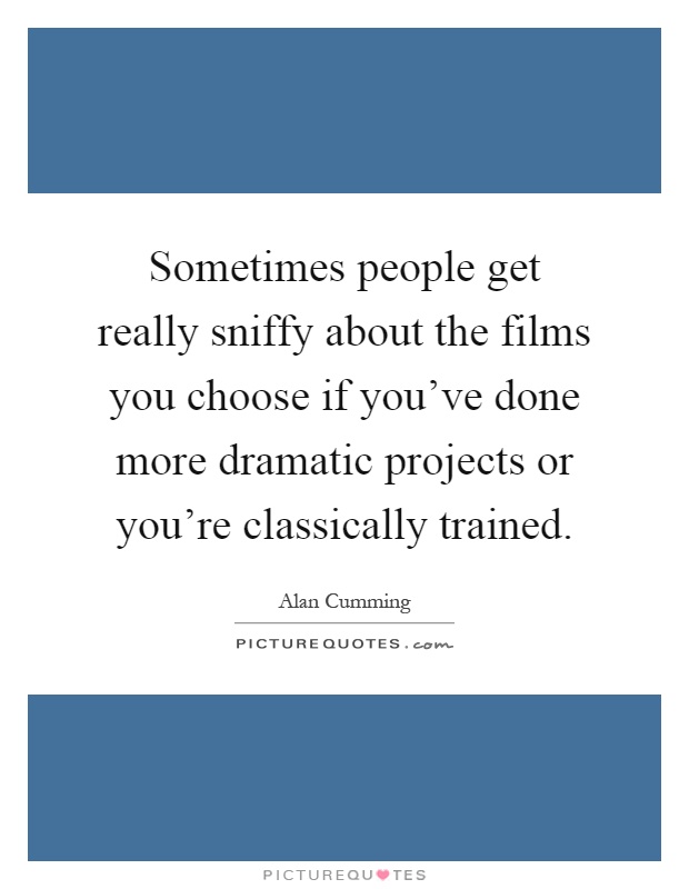 Sometimes people get really sniffy about the films you choose if you've done more dramatic projects or you're classically trained Picture Quote #1