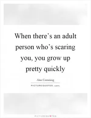 When there’s an adult person who’s scaring you, you grow up pretty quickly Picture Quote #1