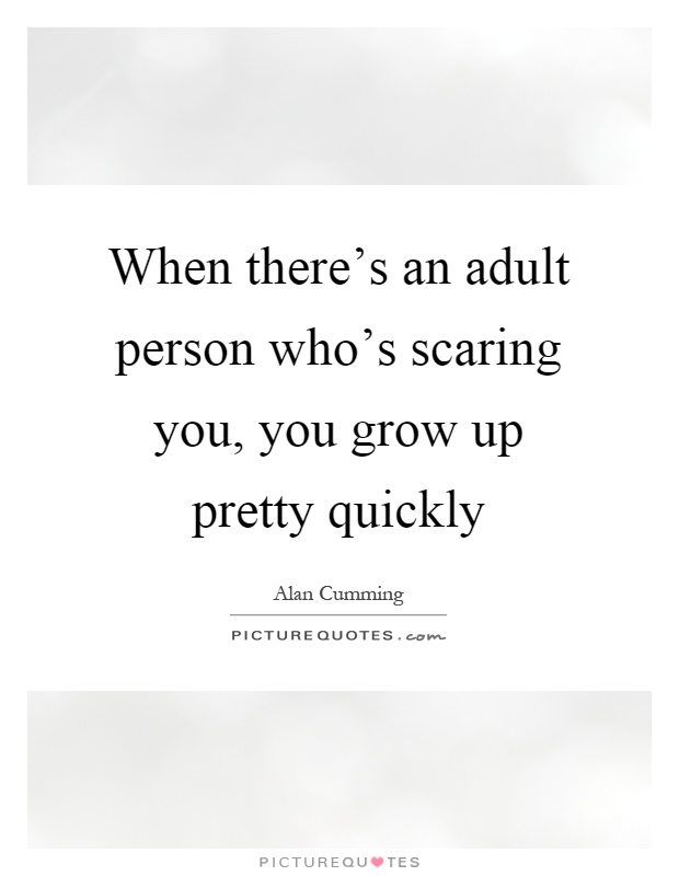 When there's an adult person who's scaring you, you grow up pretty quickly Picture Quote #1