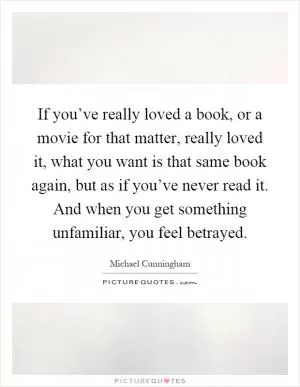 If you’ve really loved a book, or a movie for that matter, really loved it, what you want is that same book again, but as if you’ve never read it. And when you get something unfamiliar, you feel betrayed Picture Quote #1