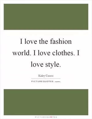 I love the fashion world. I love clothes. I love style Picture Quote #1