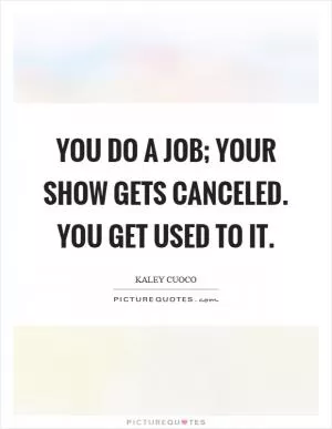 You do a job; your show gets canceled. You get used to it Picture Quote #1