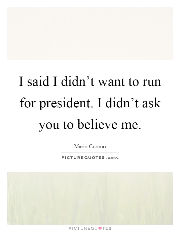 I said I didn't want to run for president. I didn't ask you to believe me Picture Quote #1