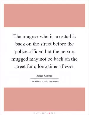 The mugger who is arrested is back on the street before the police officer, but the person mugged may not be back on the street for a long time, if ever Picture Quote #1