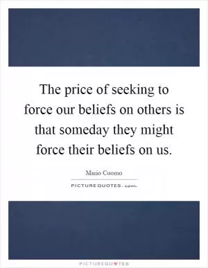 The price of seeking to force our beliefs on others is that someday they might force their beliefs on us Picture Quote #1