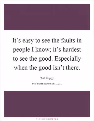 It’s easy to see the faults in people I know; it’s hardest to see the good. Especially when the good isn’t there Picture Quote #1