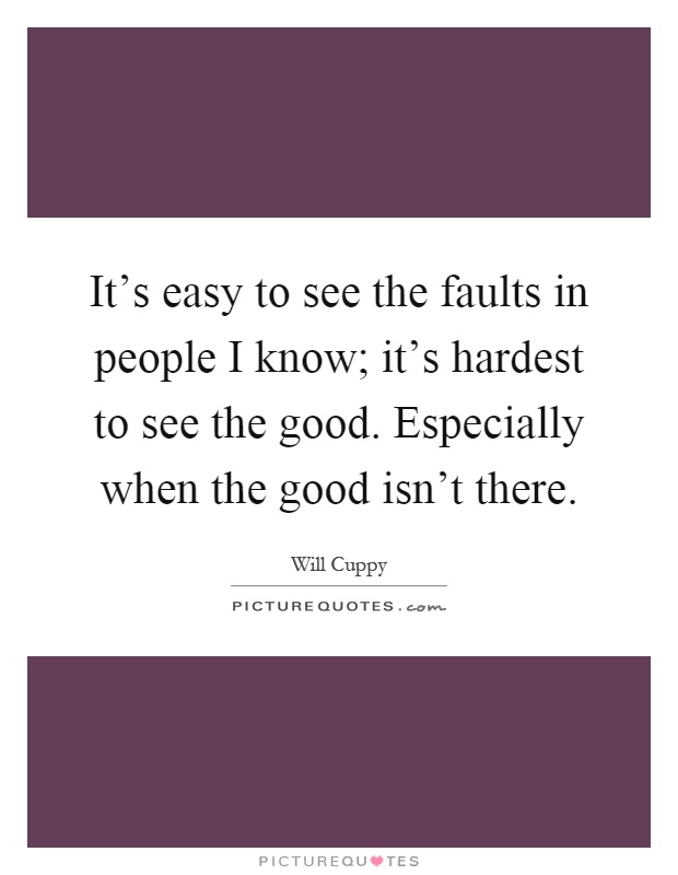 It's easy to see the faults in people I know; it's hardest to see the good. Especially when the good isn't there Picture Quote #1