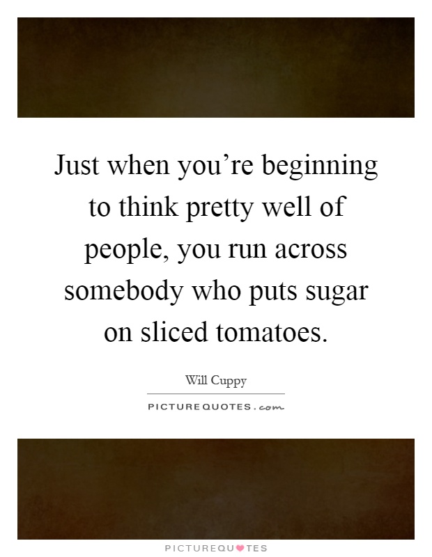 Just when you're beginning to think pretty well of people, you run across somebody who puts sugar on sliced tomatoes Picture Quote #1