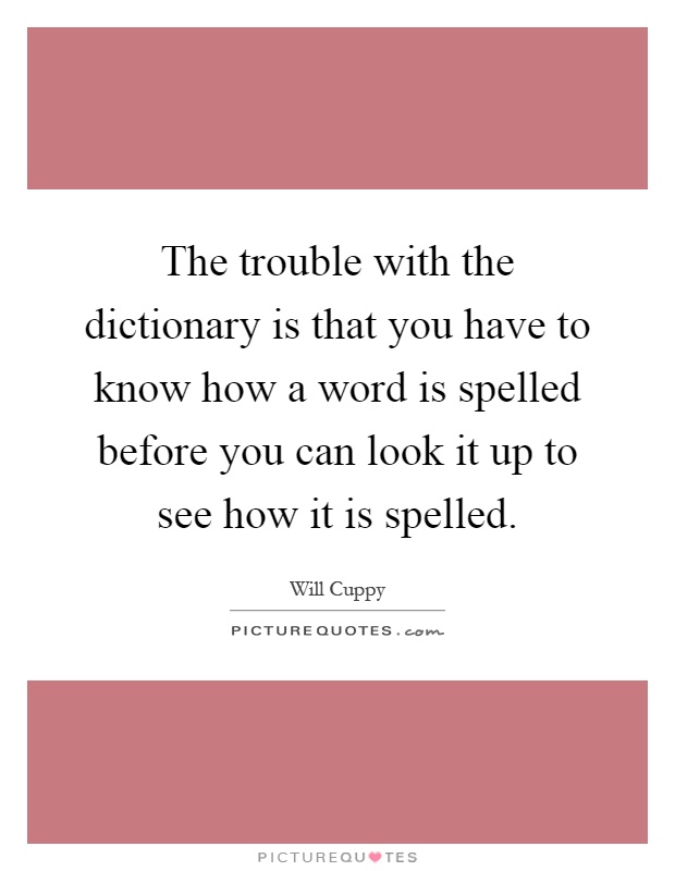 The trouble with the dictionary is that you have to know how a word is spelled before you can look it up to see how it is spelled Picture Quote #1