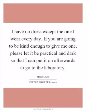 I have no dress except the one I wear every day. If you are going to be kind enough to give me one, please let it be practical and dark so that I can put it on afterwards to go to the laboratory Picture Quote #1