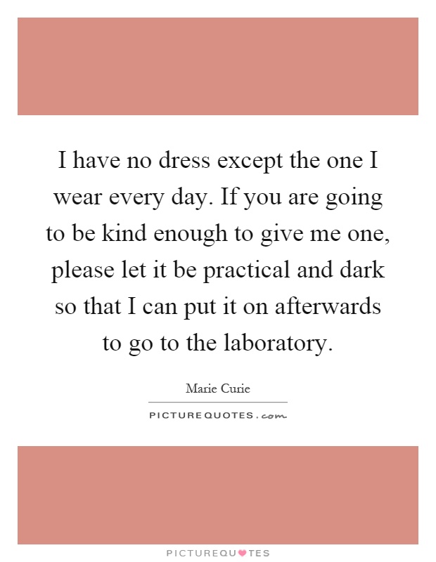 I have no dress except the one I wear every day. If you are going to be kind enough to give me one, please let it be practical and dark so that I can put it on afterwards to go to the laboratory Picture Quote #1