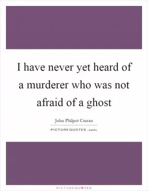 I have never yet heard of a murderer who was not afraid of a ghost Picture Quote #1