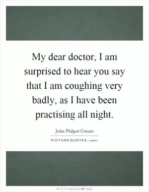 My dear doctor, I am surprised to hear you say that I am coughing very badly, as I have been practising all night Picture Quote #1