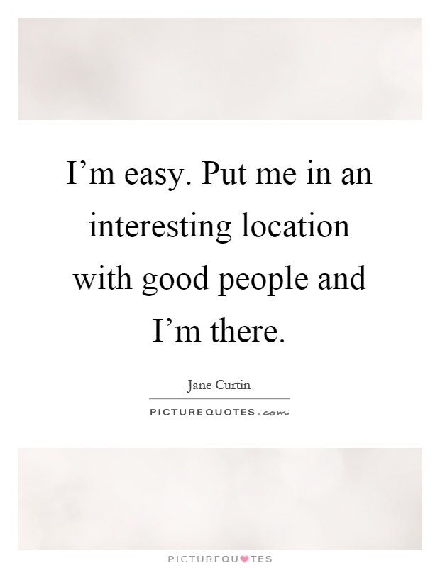 I'm easy. Put me in an interesting location with good people and I'm there Picture Quote #1