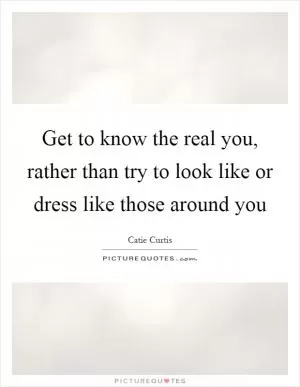 Get to know the real you, rather than try to look like or dress like those around you Picture Quote #1