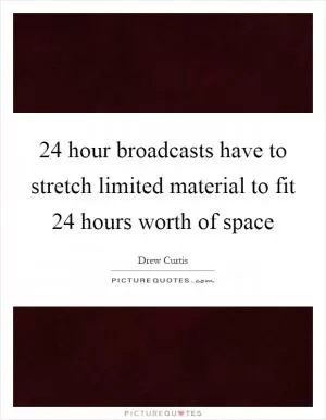 24 hour broadcasts have to stretch limited material to fit 24 hours worth of space Picture Quote #1