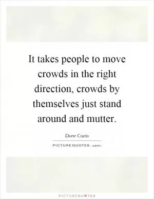 It takes people to move crowds in the right direction, crowds by themselves just stand around and mutter Picture Quote #1