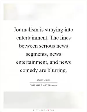Journalism is straying into entertainment. The lines between serious news segments, news entertainment, and news comedy are blurring Picture Quote #1