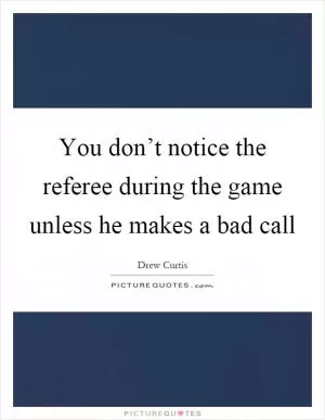 You don’t notice the referee during the game unless he makes a bad call Picture Quote #1