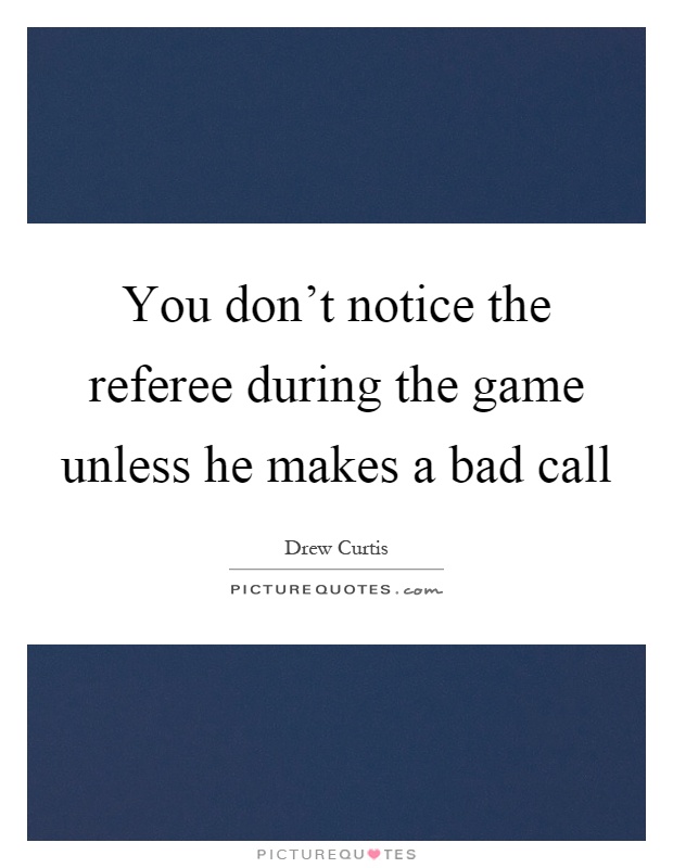 You don't notice the referee during the game unless he makes a bad call Picture Quote #1