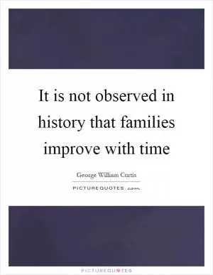 It is not observed in history that families improve with time Picture Quote #1