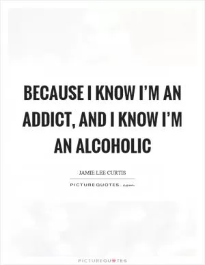 Because I know I’m an addict, and I know I’m an alcoholic Picture Quote #1