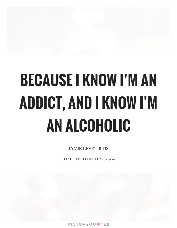 Because I know I'm an addict, and I know I'm an alcoholic Picture Quote #1