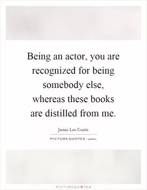 Being an actor, you are recognized for being somebody else, whereas these books are distilled from me Picture Quote #1