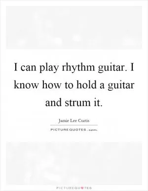 I can play rhythm guitar. I know how to hold a guitar and strum it Picture Quote #1