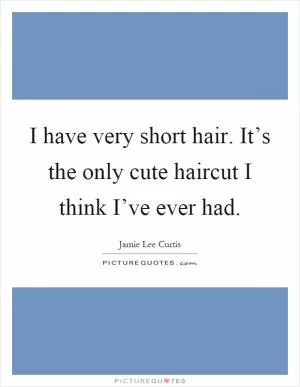 I have very short hair. It’s the only cute haircut I think I’ve ever had Picture Quote #1