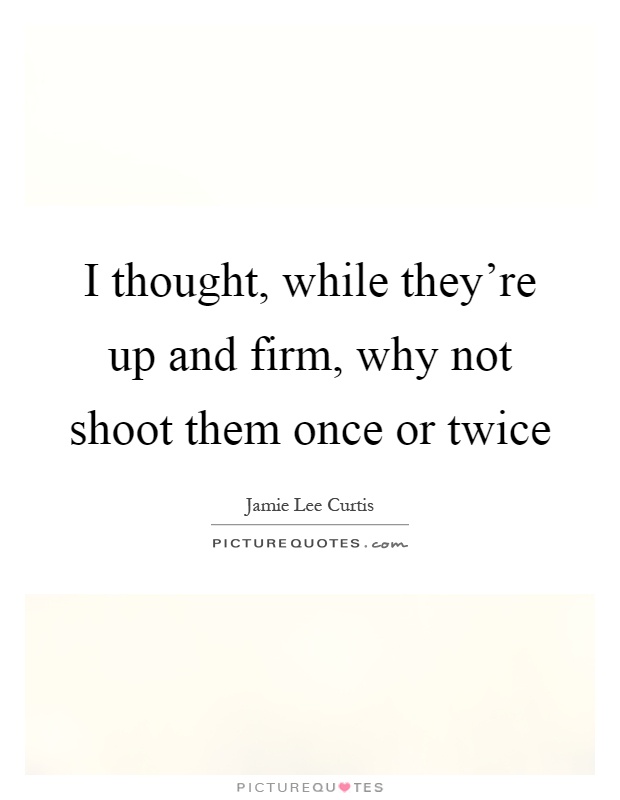 I thought, while they're up and firm, why not shoot them once or twice Picture Quote #1