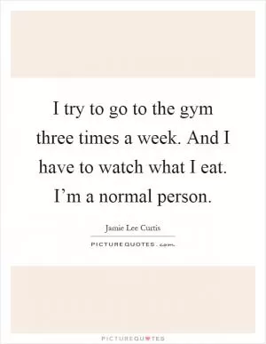 I try to go to the gym three times a week. And I have to watch what I eat. I’m a normal person Picture Quote #1