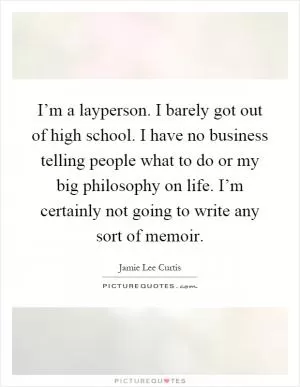 I’m a layperson. I barely got out of high school. I have no business telling people what to do or my big philosophy on life. I’m certainly not going to write any sort of memoir Picture Quote #1