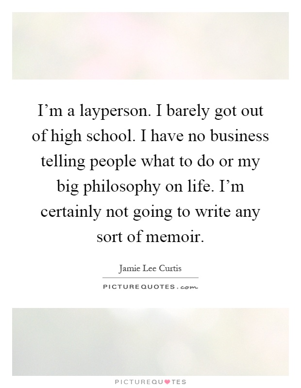 I'm a layperson. I barely got out of high school. I have no business telling people what to do or my big philosophy on life. I'm certainly not going to write any sort of memoir Picture Quote #1
