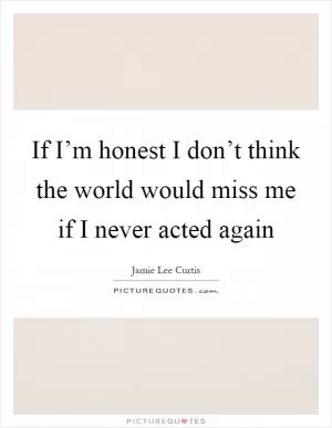 If I’m honest I don’t think the world would miss me if I never acted again Picture Quote #1