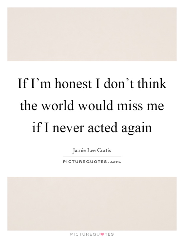 If I'm honest I don't think the world would miss me if I never acted again Picture Quote #1