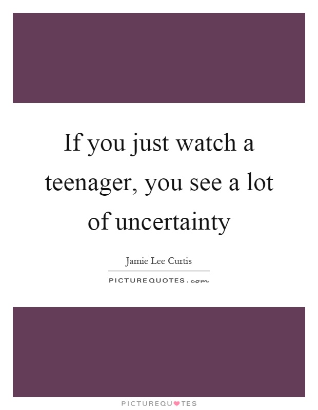 If you just watch a teenager, you see a lot of uncertainty Picture Quote #1