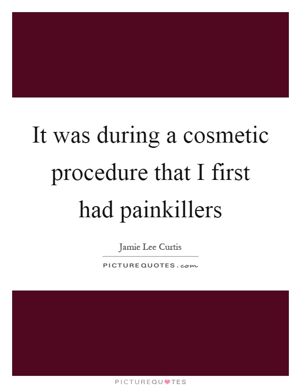 It was during a cosmetic procedure that I first had painkillers Picture Quote #1