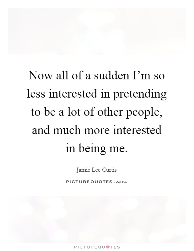 Now all of a sudden I'm so less interested in pretending to be a lot of other people, and much more interested in being me Picture Quote #1